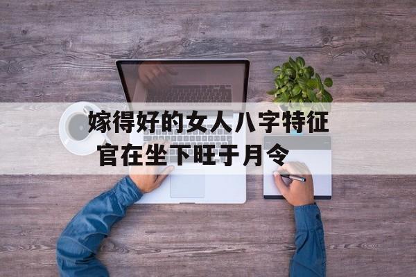 嫁得好的女人八字特征 官在坐下旺于月令