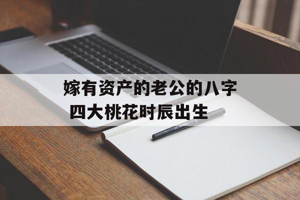 嫁有资产的老公的八字 四大桃花时辰出生