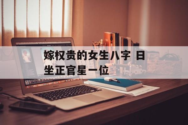 嫁权贵的女生八字 日坐正官星一位