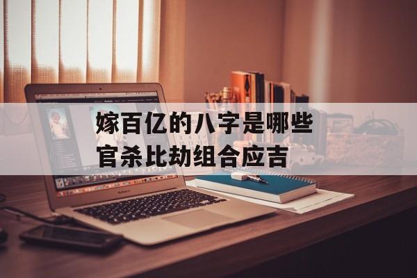 嫁百亿的八字是哪些 官杀比劫组合应吉