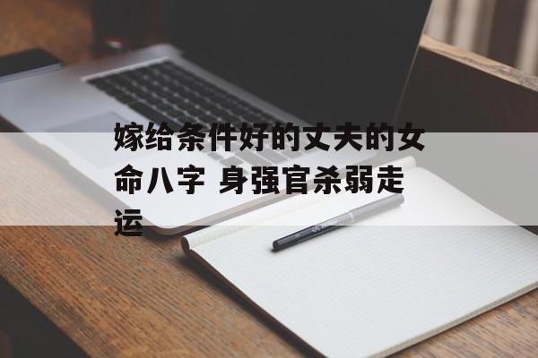 嫁给条件好的丈夫的女命八字 身强官杀弱走运