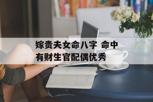 嫁贵夫女命八字 命中有财生官配偶优秀