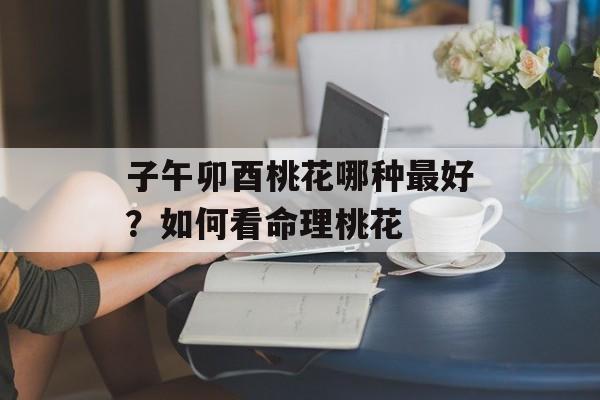 子午卯酉桃花哪种最好？如何看命理桃花