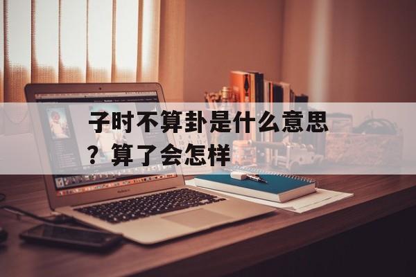 子时不算卦是什么意思？算了会怎样