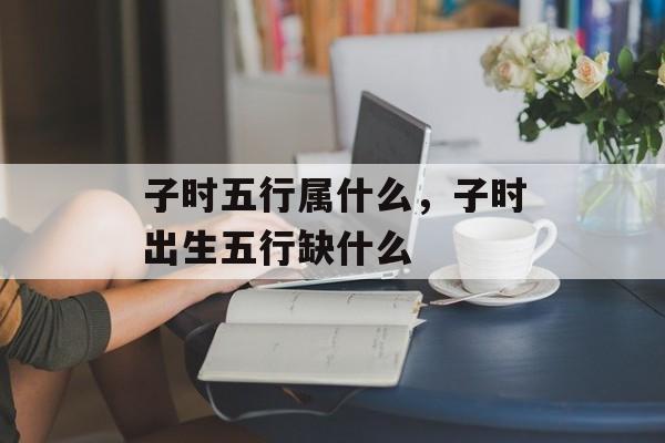 子时五行属什么，子时出生五行缺什么