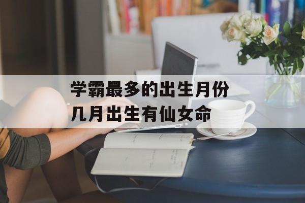 学霸最多的出生月份 几月出生有仙女命