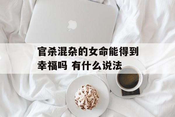 官杀混杂的女命能得到幸福吗 有什么说法