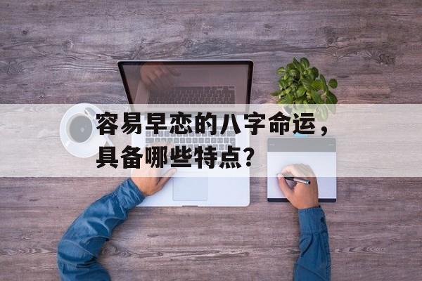 容易早恋的八字命运，具备哪些特点？