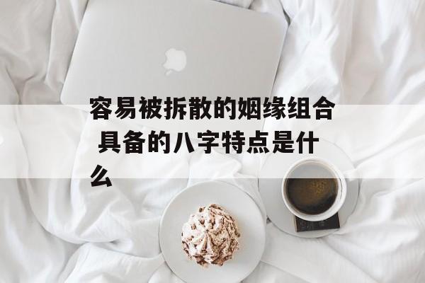 容易被拆散的姻缘组合 具备的八字特点是什么