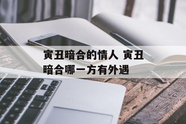 寅丑暗合的情人 寅丑暗合哪一方有外遇