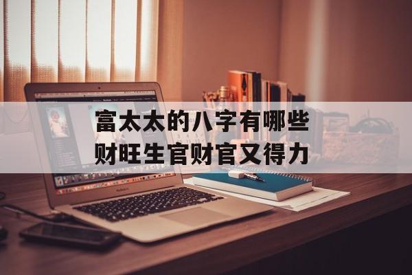 富太太的八字有哪些 财旺生官财官又得力