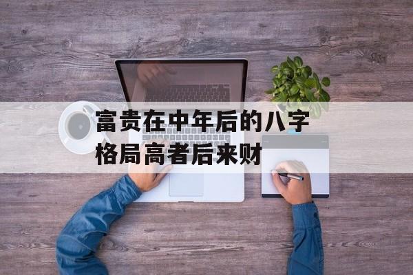 富贵在中年后的八字 格局高者后来财