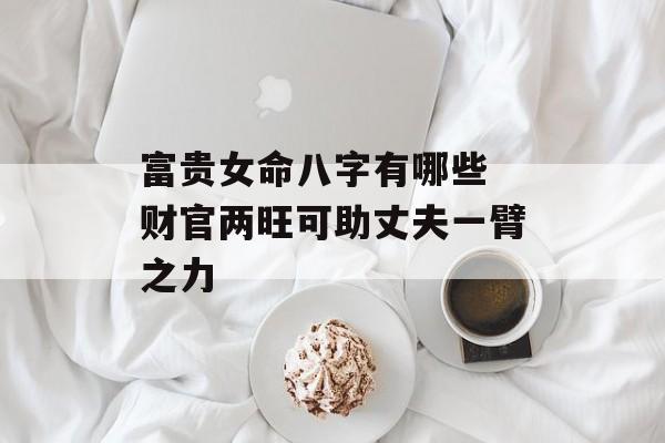 富贵女命八字有哪些 财官两旺可助丈夫一臂之力