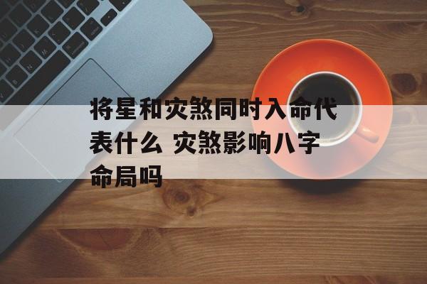 将星和灾煞同时入命代表什么 灾煞影响八字命局吗