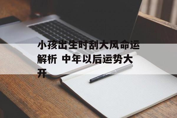 小孩出生时刮大风命运解析 中年以后运势大开