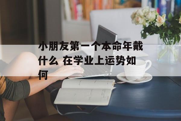 小朋友第一个本命年戴什么 在学业上运势如何