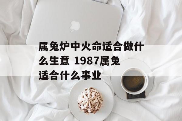 属兔炉中火命适合做什么生意 1987属兔适合什么事业