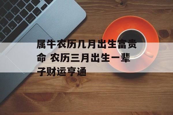 属牛农历几月出生富贵命 农历三月出生一辈子财运亨通