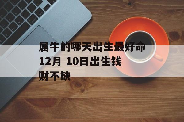 属牛的哪天出生最好命12月 10日出生钱财不缺