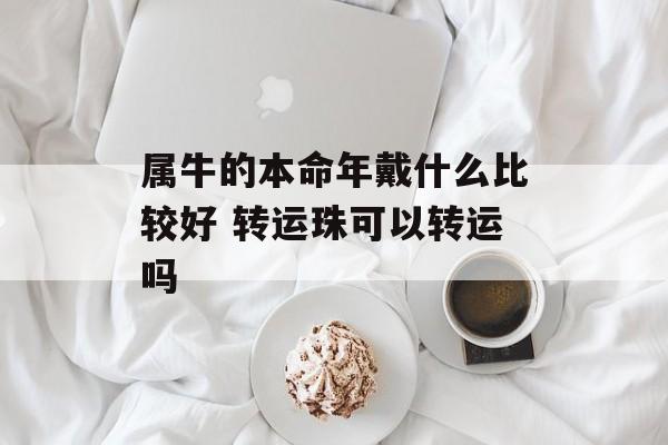 属牛的本命年戴什么比较好 转运珠可以转运吗