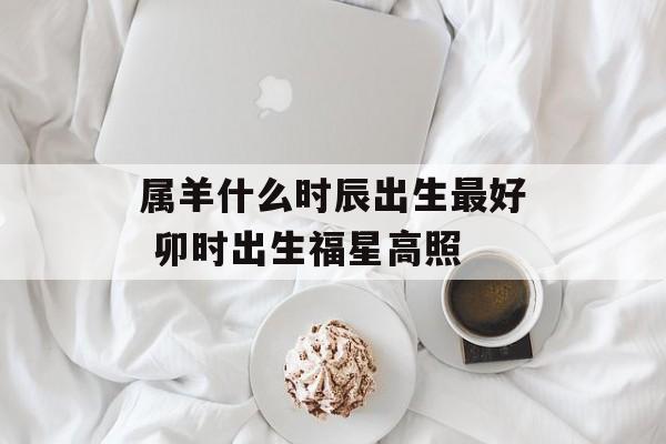 属羊什么时辰出生最好 卯时出生福星高照