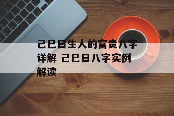 己巳日生人的富贵八字详解 己巳日八字实例解读