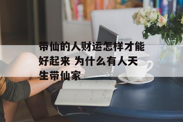 带仙的人财运怎样才能好起来 为什么有人天生带仙家