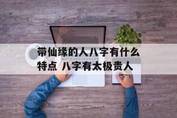 带仙缘的人八字有什么特点 八字有太极贵人