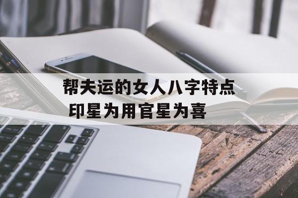 帮夫运的女人八字特点 印星为用官星为喜