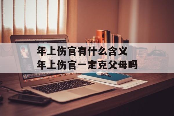 年上伤官有什么含义 年上伤官一定克父母吗