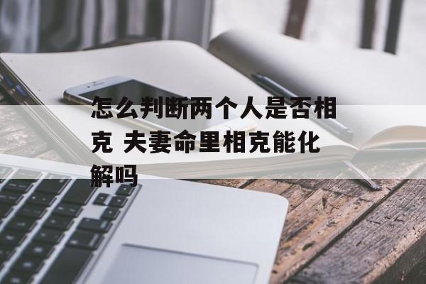 怎么判断两个人是否相克 夫妻命里相克能化解吗