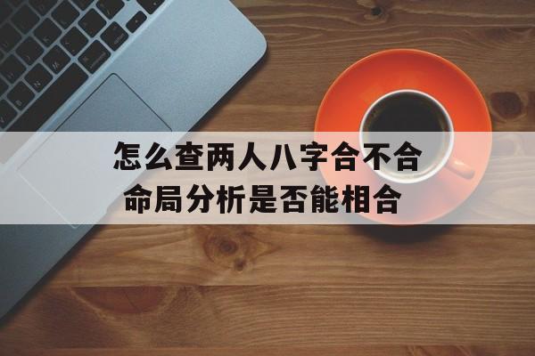 怎么查两人八字合不合 命局分析是否能相合