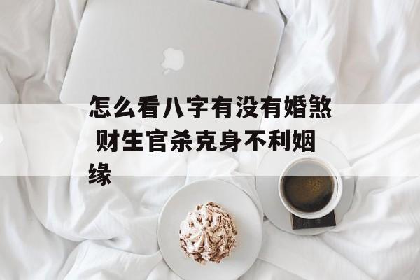 怎么看八字有没有婚煞 财生官杀克身不利姻缘