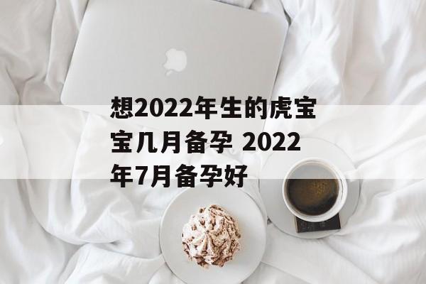 想2024年生的虎宝宝几月备孕 2024年7月备孕好