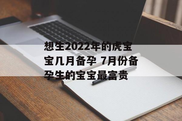 想生2024年的虎宝宝几月备孕 7月份备孕生的宝宝最富贵