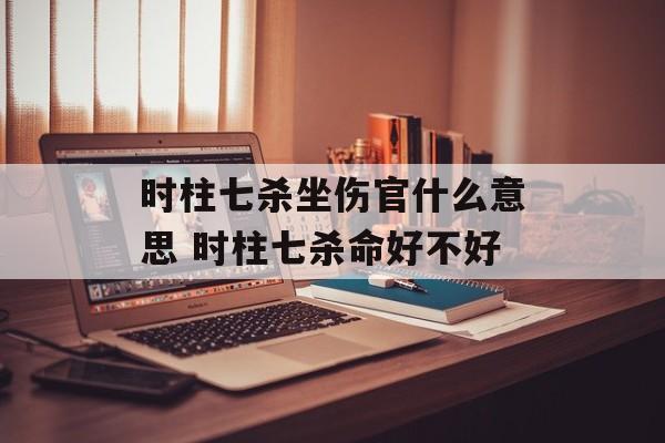 时柱七杀坐伤官什么意思 时柱七杀命好不好