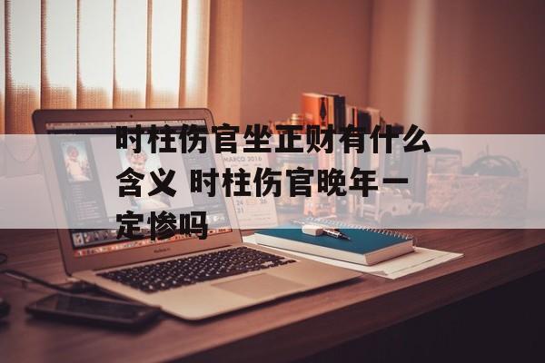 时柱伤官坐正财有什么含义 时柱伤官晚年一定惨吗