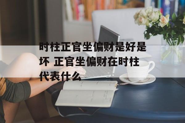 时柱正官坐偏财是好是坏 正官坐偏财在时柱代表什么