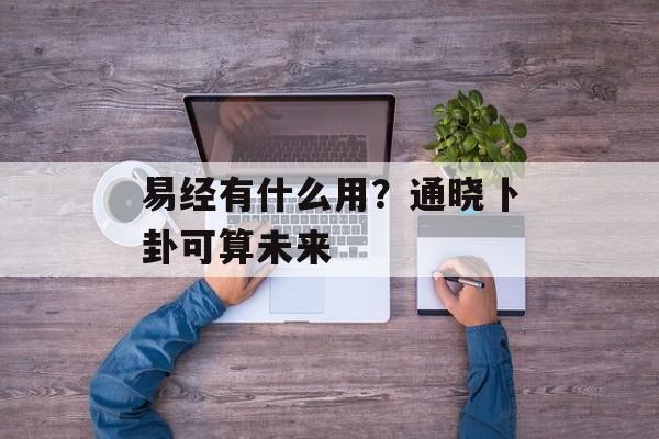 易经有什么用？通晓卜卦可算未来