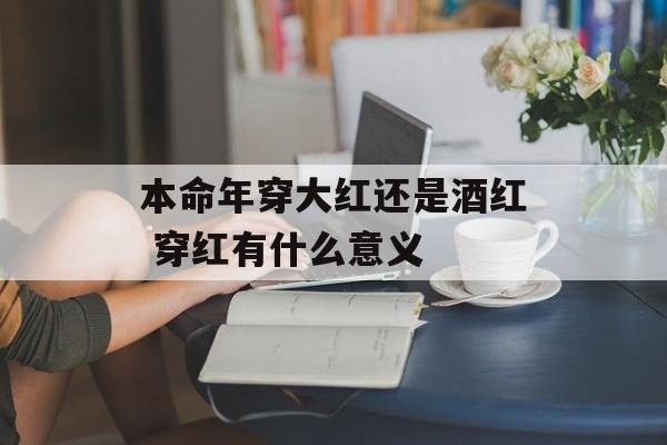 本命年穿大红还是酒红 穿红有什么意义