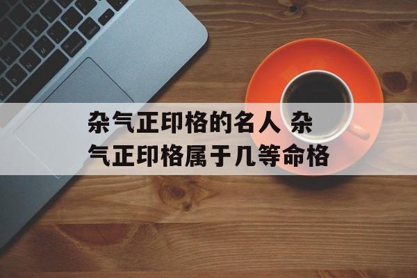 杂气正印格的名人 杂气正印格属于几等命格