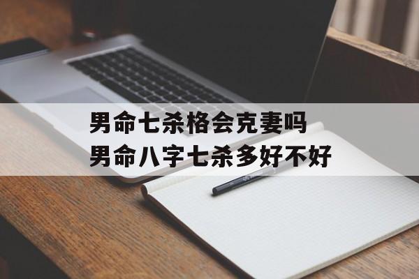 男命七杀格会克妻吗 男命八字七杀多好不好