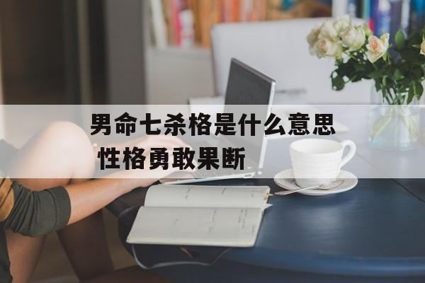 男命七杀格是什么意思 性格勇敢果断