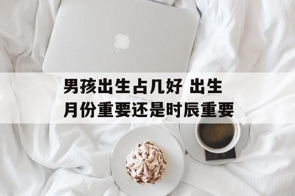 男孩出生占几好 出生月份重要还是时辰重要