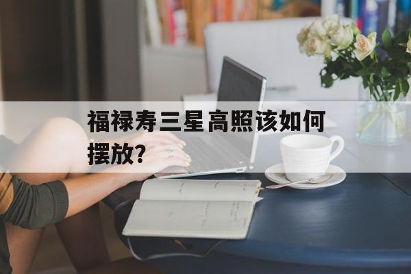 福禄寿三星高照该如何摆放？