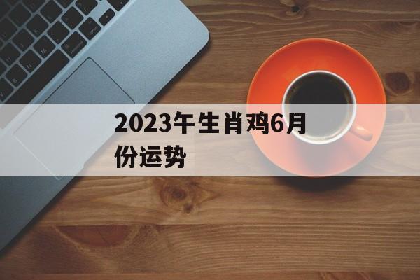 2024午生肖鸡6月份运势