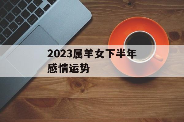 2024属羊女下半年感情运势