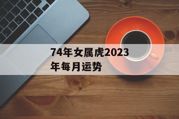 74年女属虎2024年每月运势