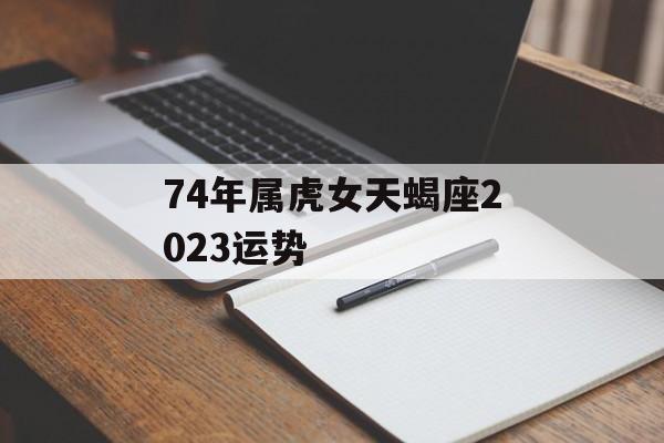 74年属虎女天蝎座2024运势