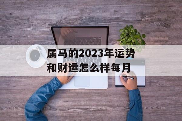 属马的2024年运势和财运怎么样每月